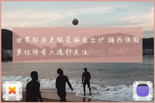 世界杯历史球星排名出炉 梅西领衔多位传奇入选引关注