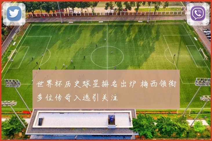 世界杯历史球星排名出炉 梅西领衔多位传奇入选引关注