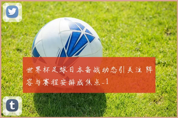 世界杯足球日本备战动态引关注 阵容与赛程安排成焦点_1