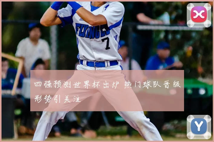 四强预测世界杯出炉 热门球队晋级形势引关注