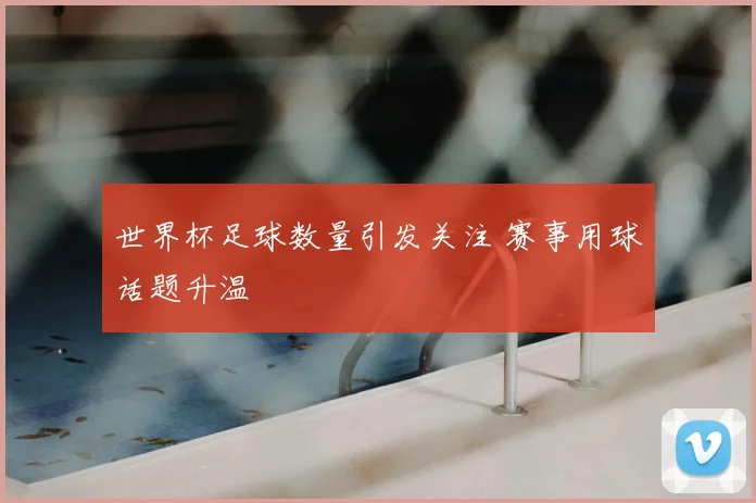 世界杯足球数量引发关注 赛事用球话题升温