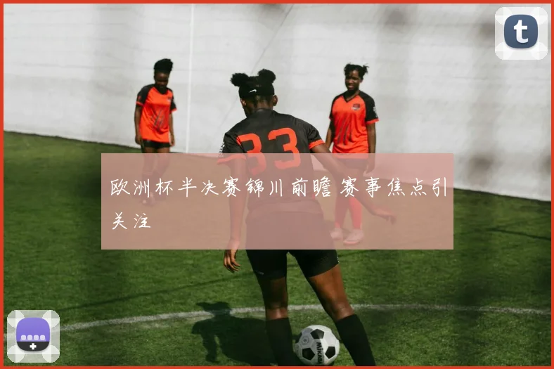 欧洲杯半决赛锦川前瞻 赛事焦点引关注