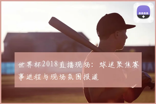 世界杯2018直播现场：球迷聚焦赛事进程与现场氛围报道