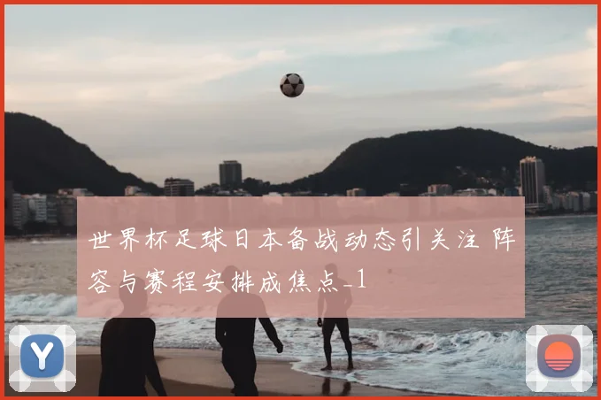 世界杯足球日本备战动态引关注 阵容与赛程安排成焦点_1