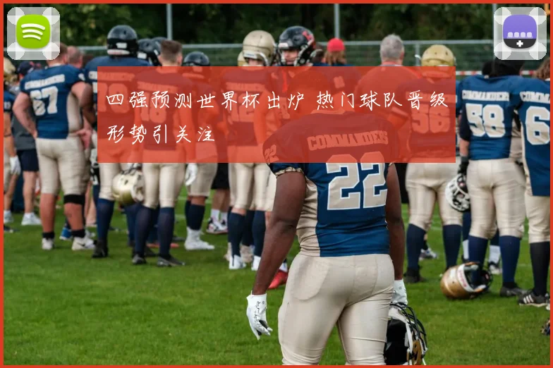 四强预测世界杯出炉 热门球队晋级形势引关注