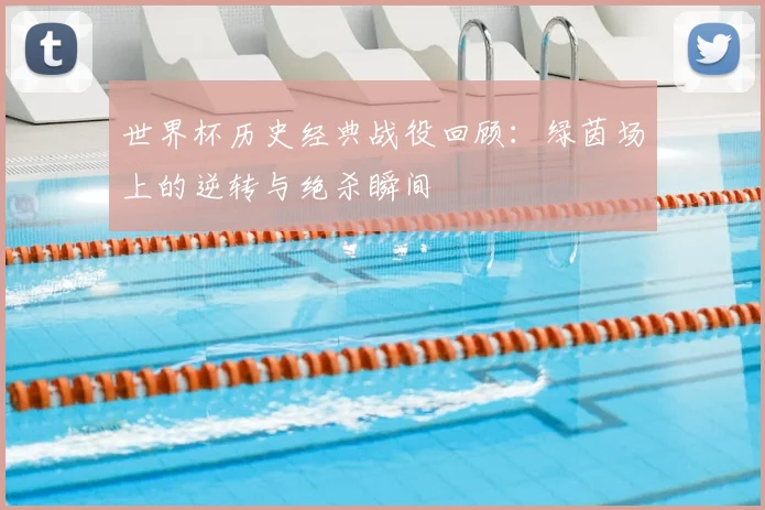 世界杯历史经典战役回顾:绿茵场上的逆转与绝杀瞬间