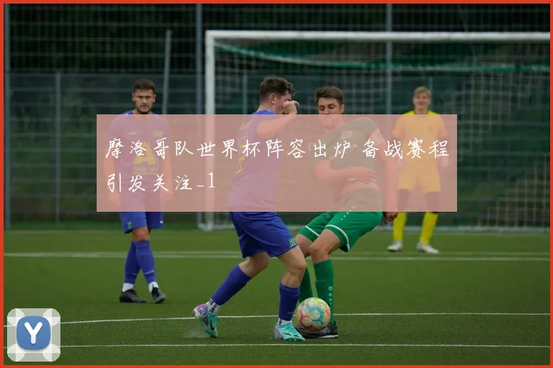 摩洛哥队世界杯阵容出炉 备战赛程引发关注_1