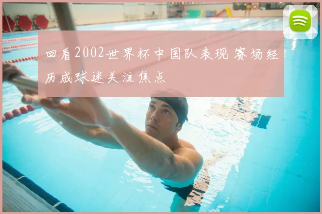 回看2002世界杯中国队表现 赛场经历成球迷关注焦点