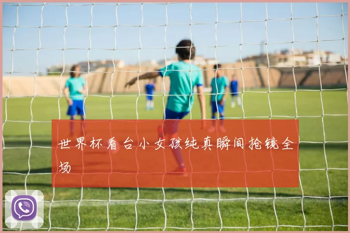 世界杯看台小女孩纯真瞬间抢镜全场