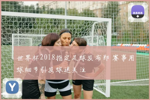 世界杯2018指定足球发布即 赛事用球细节引发球迷关注
