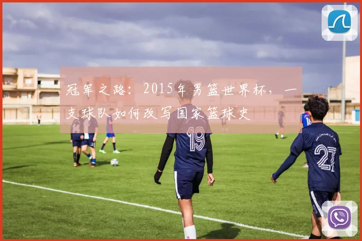 冠军之路：2015年男篮世界杯，一支球队如何改写国家篮球史
